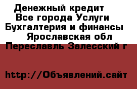 Денежный кредит ! - Все города Услуги » Бухгалтерия и финансы   . Ярославская обл.,Переславль-Залесский г.